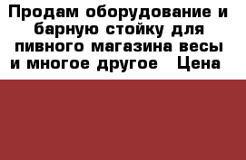 Продам оборудование и барную стойку для пивного магазина.весы.и многое другое › Цена ­ 8 000 - Челябинская обл. Бизнес » Оборудование   